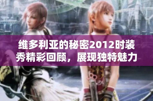 维多利亚的秘密2012时装秀精彩回顾，展现独特魅力与时尚风潮
