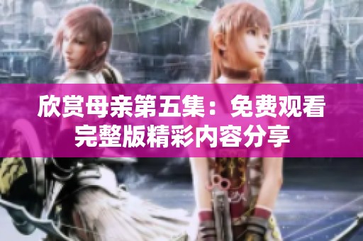 欣赏母亲第五集：免费观看完整版精彩内容分享