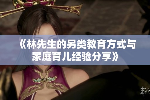 《林先生的另类教育方式与家庭育儿经验分享》