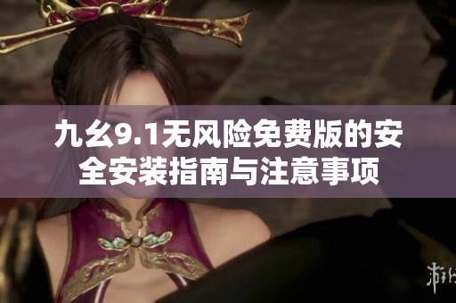 九幺9.1无风险免费版的安全安装指南与注意事项