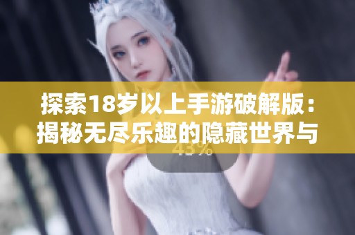探索18岁以上手游破解版：揭秘无尽乐趣的隐藏世界与豪迈畅玩体验