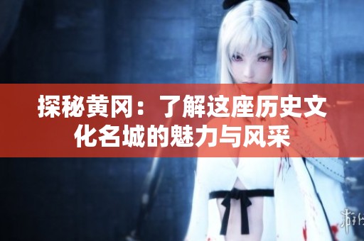 探秘黄冈：了解这座历史文化名城的魅力与风采
