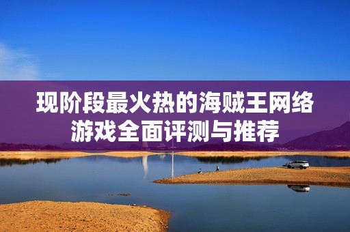 现阶段最火热的海贼王网络游戏全面评测与推荐