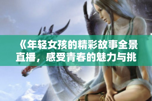 《年轻女孩的精彩故事全景直播，感受青春的魅力与挑战》