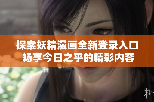 探索妖精漫画全新登录入口 畅享今日之乎的精彩内容