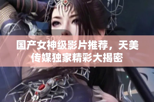 国产女神级影片推荐，天美传媒独家精彩大揭密