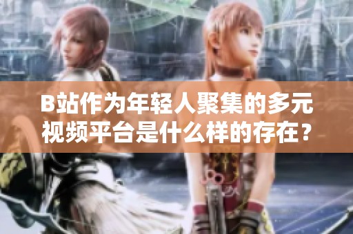 B站作为年轻人聚集的多元视频平台是什么样的存在？