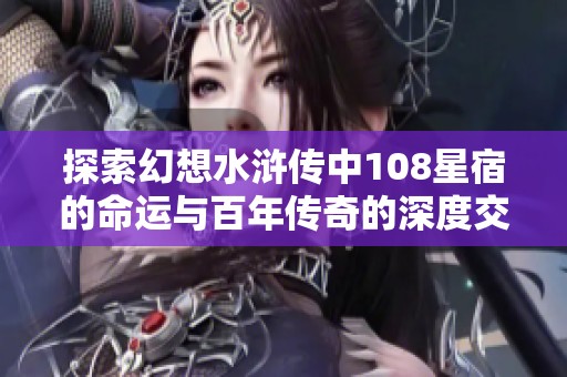 探索幻想水浒传中108星宿的命运与百年传奇的深度交织分析