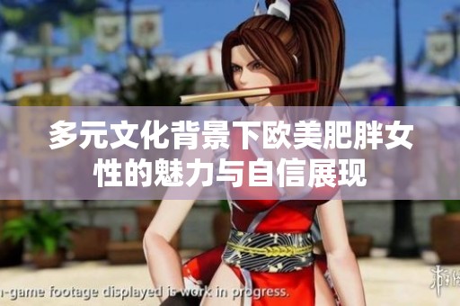 多元文化背景下欧美肥胖女性的魅力与自信展现