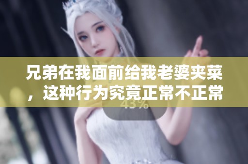 兄弟在我面前给我老婆夹菜，这种行为究竟正常不正常