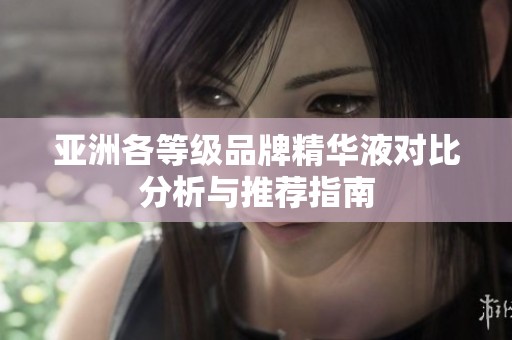 亚洲各等级品牌精华液对比分析与推荐指南