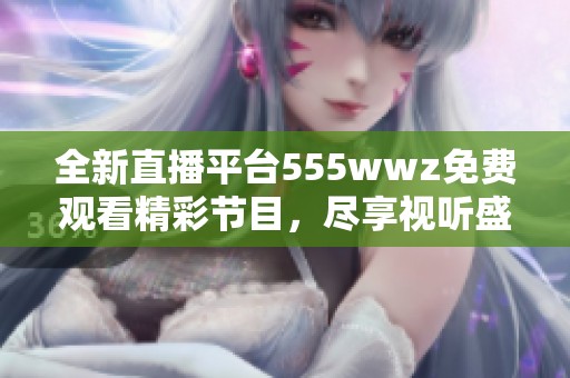 全新直播平台555wwz免费观看精彩节目，尽享视听盛宴
