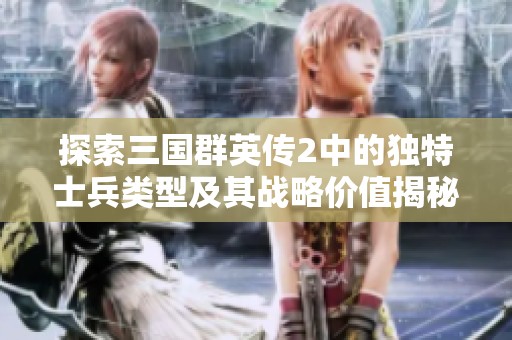 探索三国群英传2中的独特士兵类型及其战略价值揭秘