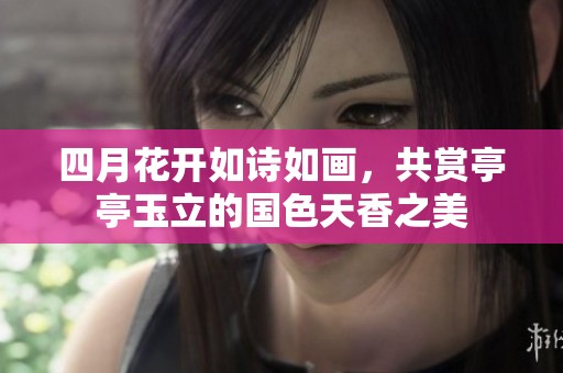 四月花开如诗如画，共赏亭亭玉立的国色天香之美