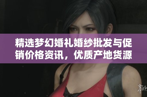 精选梦幻婚礼婚纱批发与促销价格资讯，优质产地货源推荐