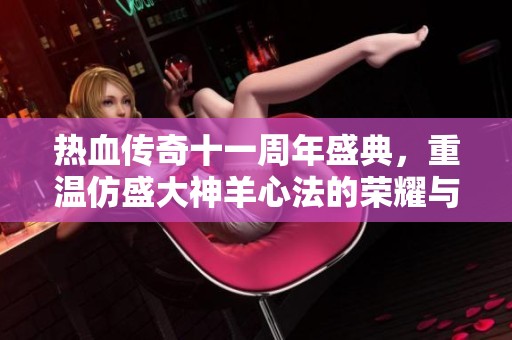 热血传奇十一周年盛典，重温仿盛大神羊心法的荣耀与挑战