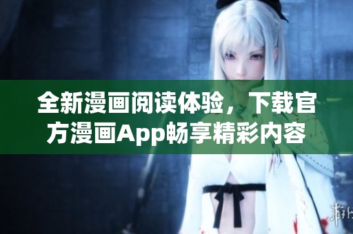 全新漫画阅读体验，下载官方漫画App畅享精彩内容