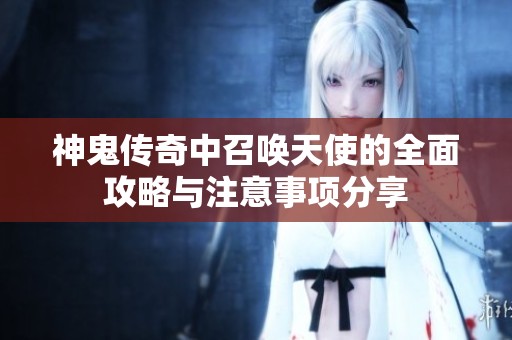 神鬼传奇中召唤天使的全面攻略与注意事项分享