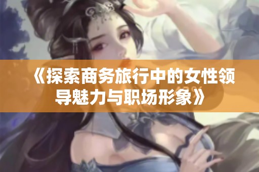 《探索商务旅行中的女性领导魅力与职场形象》