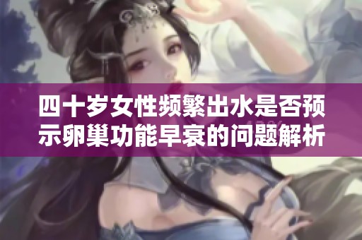 四十岁女性频繁出水是否预示卵巢功能早衰的问题解析