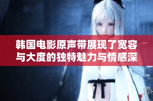 韩国电影原声带展现了宽容与大度的独特魅力与情感深度
