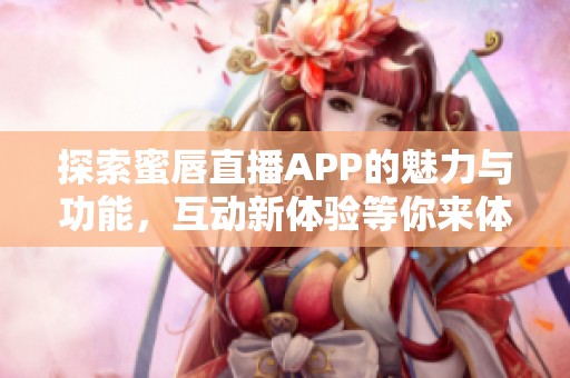探索蜜唇直播APP的魅力与功能，互动新体验等你来体验