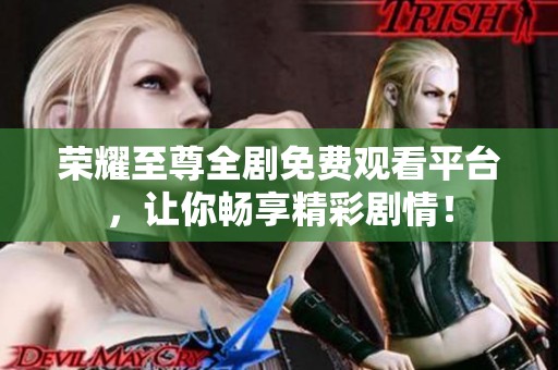 荣耀至尊全剧免费观看平台，让你畅享精彩剧情！