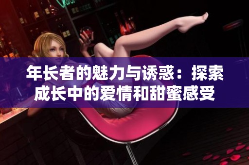 年长者的魅力与诱惑：探索成长中的爱情和甜蜜感受