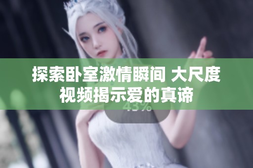 探索卧室激情瞬间 大尺度视频揭示爱的真谛