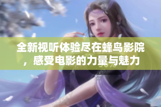 全新视听体验尽在蜂鸟影院，感受电影的力量与魅力