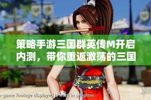 策略手游三国群英传M开启内测，带你重返激荡的三国时代