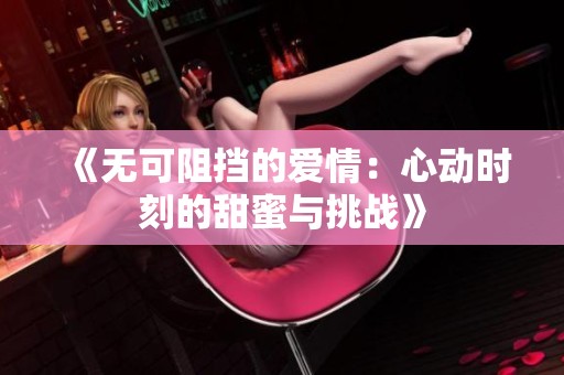 《无可阻挡的爱情：心动时刻的甜蜜与挑战》