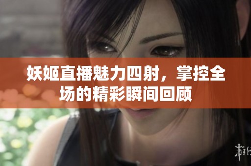 妖姬直播魅力四射，掌控全场的精彩瞬间回顾
