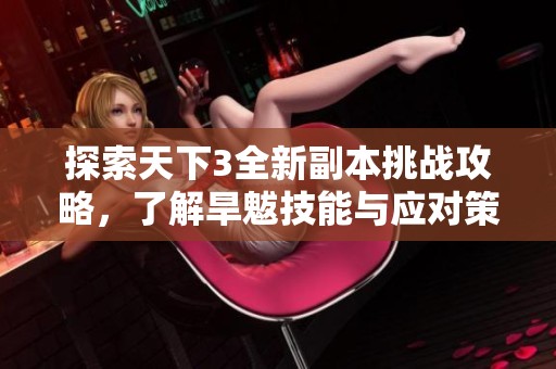 探索天下3全新副本挑战攻略，了解旱魃技能与应对策略