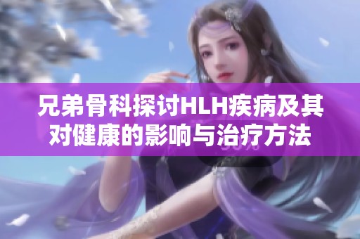 兄弟骨科探讨HLH疾病及其对健康的影响与治疗方法