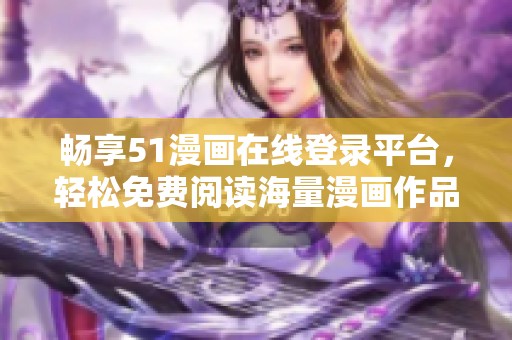 畅享51漫画在线登录平台，轻松免费阅读海量漫画作品