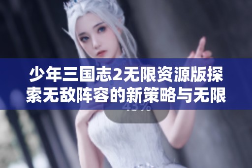 少年三国志2无限资源版探索无敌阵容的新策略与无限资源玩法