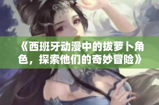 《西班牙动漫中的拔萝卜角色，探索他们的奇妙冒险》
