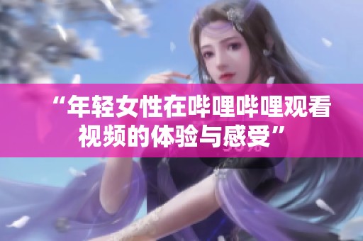 “年轻女性在哔哩哔哩观看视频的体验与感受”