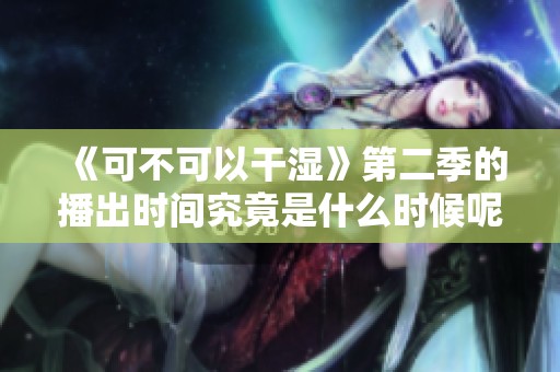 《可不可以干湿》第二季的播出时间究竟是什么时候呢