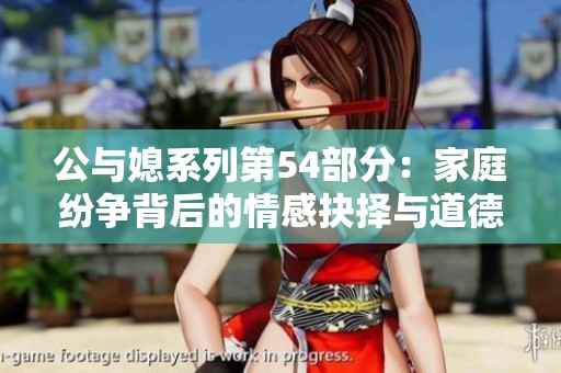 公与媳系列第54部分：家庭纷争背后的情感抉择与道德考量