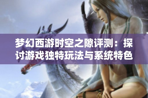 梦幻西游时空之隙评测：探讨游戏独特玩法与系统特色分析