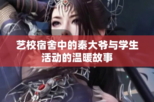 艺校宿舍中的秦大爷与学生活动的温暖故事