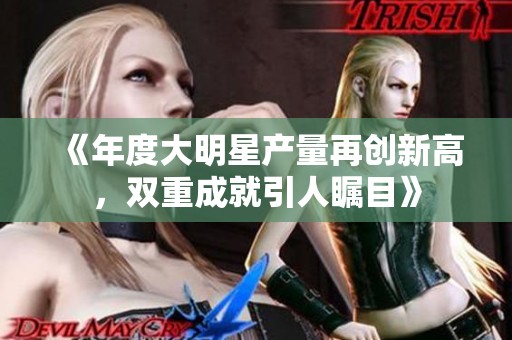《年度大明星产量再创新高，双重成就引人瞩目》
