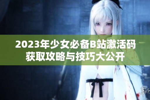 2023年少女必备B站激活码获取攻略与技巧大公开
