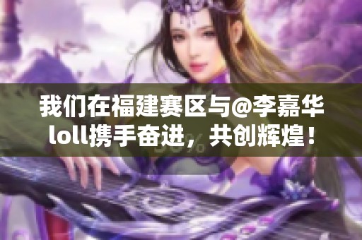 我们在福建赛区与@李嘉华loll携手奋进，共创辉煌！