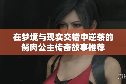 在梦境与现实交错中逆袭的胬肉公主传奇故事推荐