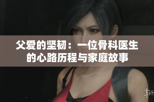 父爱的坚韧：一位骨科医生的心路历程与家庭故事