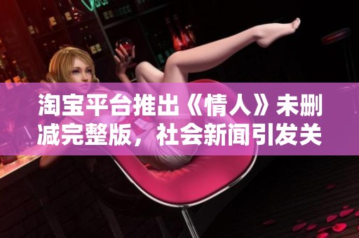 淘宝平台推出《情人》未删减完整版，社会新闻引发关注