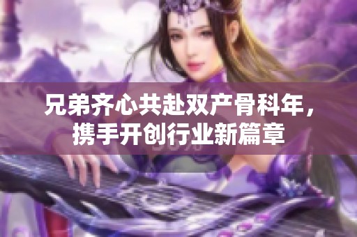 兄弟齐心共赴双产骨科年，携手开创行业新篇章